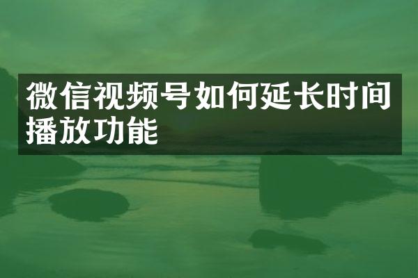 微信视频号如何延长时间播放功能