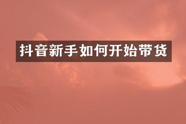 抖音新手如何开始带货
