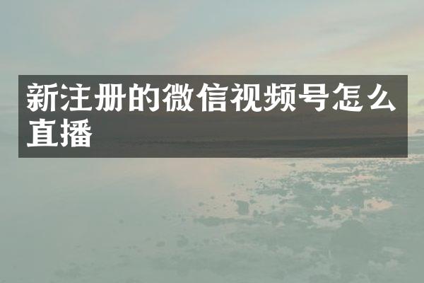 新注册的微信视频号怎么直播