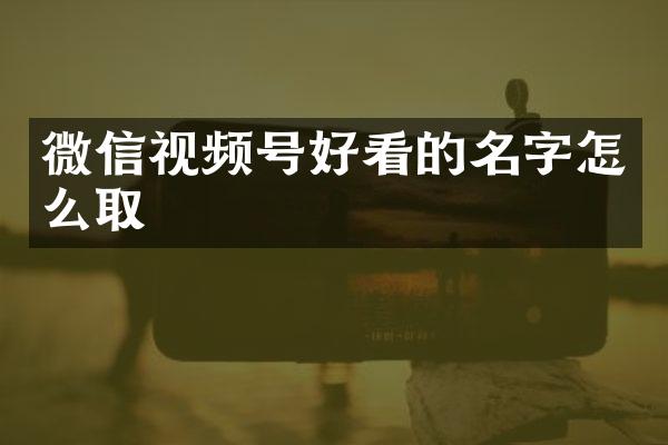 微信视频号好看的名字怎么取