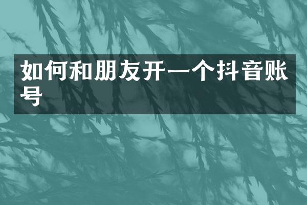 如何和朋友开一个抖音账号