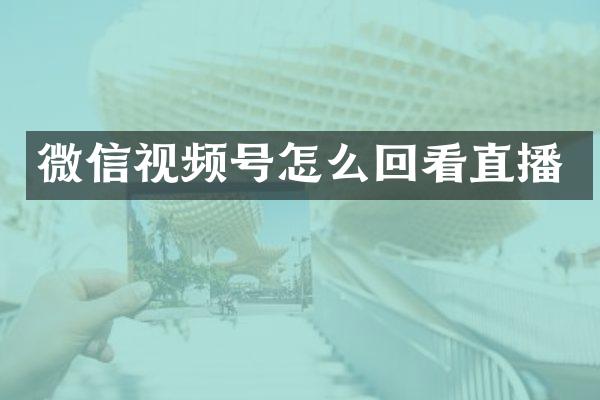 微信视频号怎么回看直播