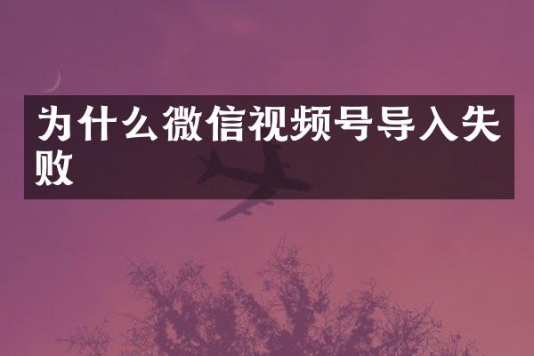 为什么微信视频号导入失败
