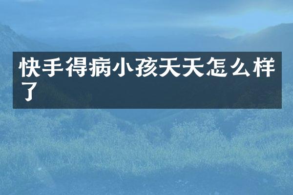 快手得病小孩天天怎么样了