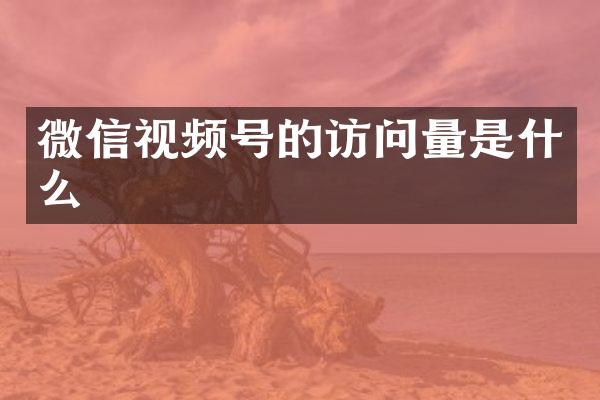 微信视频号的访问量是什么
