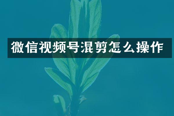 微信视频号混剪怎么操作