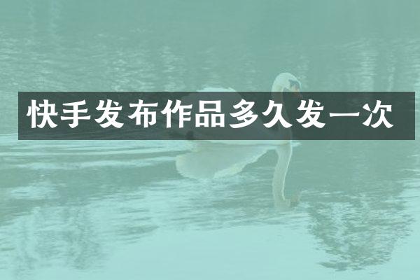 快手发布作品多久发一次