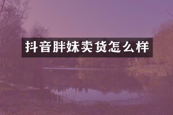 抖音胖妹卖货怎么样