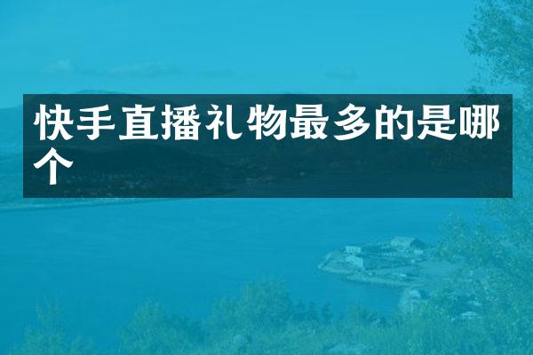 快手直播礼物最多的是哪个