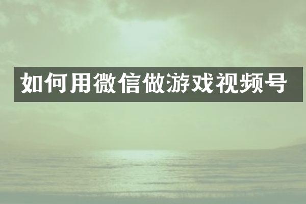 如何用微信做游戏视频号