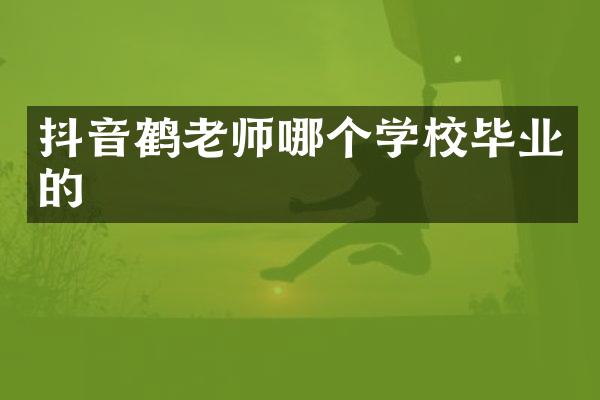 抖音鹤老师哪个学校毕业的