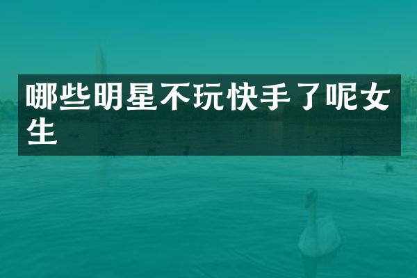 哪些明星不玩快手了呢女生