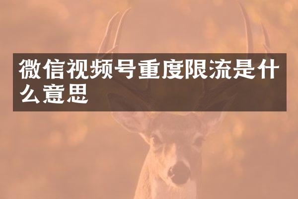 微信视频号重度限流是什么意思