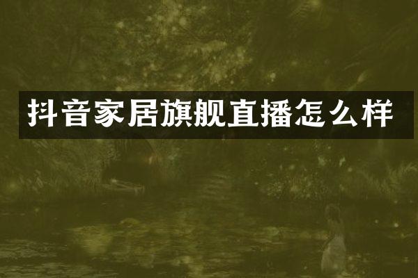 抖音家居旗舰直播怎么样
