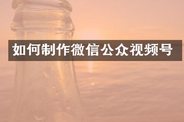 如何制作微信公众视频号