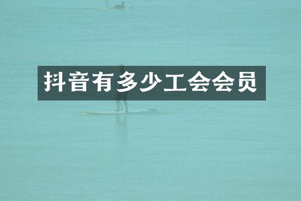 抖音有多少工会会员