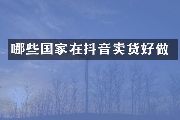 哪些国家在抖音卖货好做