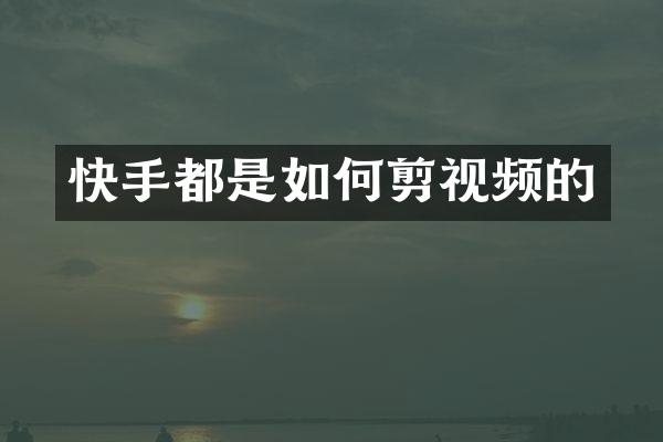 快手都是如何剪视频的