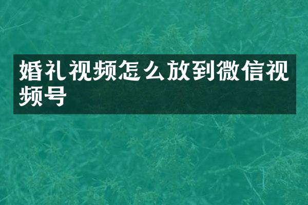 婚礼视频怎么放到微信视频号