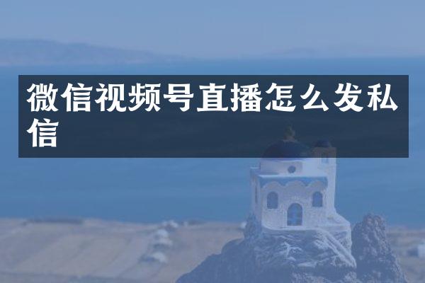 微信视频号直播怎么发私信