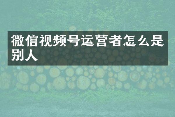 微信视频号运营者怎么是别人