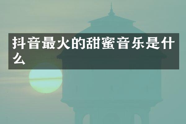 抖音最火的甜蜜音乐是什么