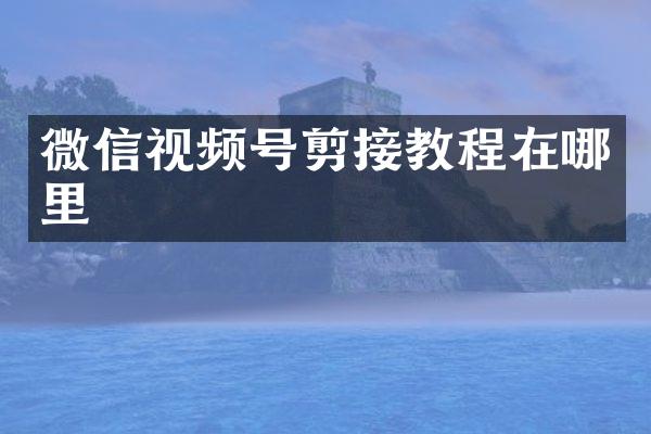 微信视频号剪接教程在哪里