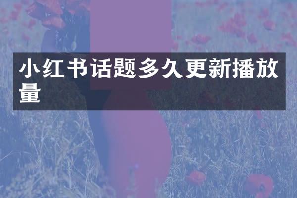 小红书话题多久更新播放量