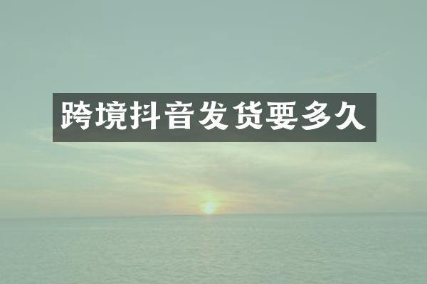 跨境抖音发货要多久