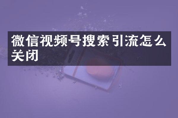 微信视频号搜索引流怎么关闭