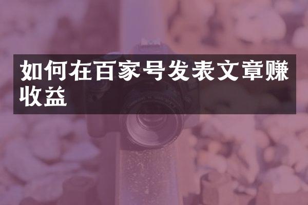 如何在百家号发表文章赚收益