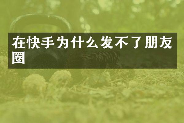在快手为什么发不了朋友圈