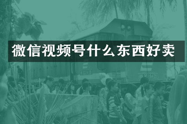 微信视频号什么东西好卖