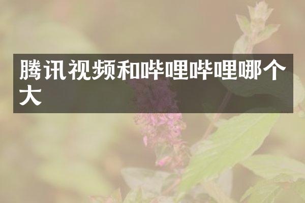 腾讯视频和哔哩哔哩哪个大
