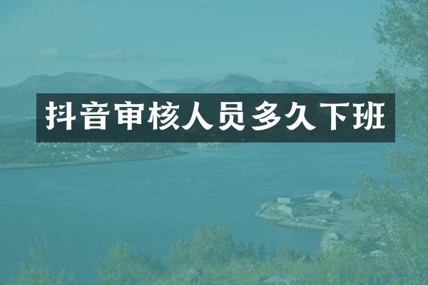 抖音审核人员多久下班