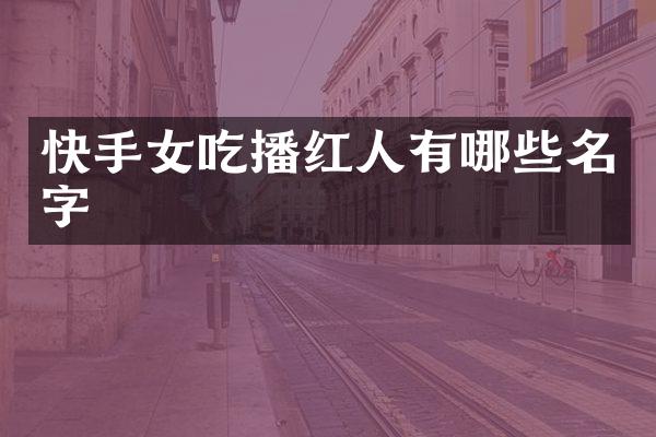 快手女吃播红人有哪些名字