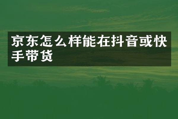 京东怎么样能在抖音或快手带货