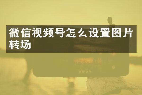 微信视频号怎么设置图片转场