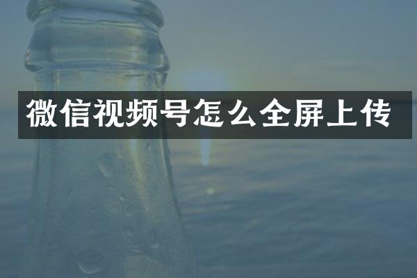 微信视频号怎么全屏上传