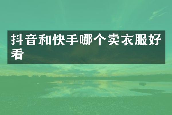 抖音和快手哪个卖衣服好看