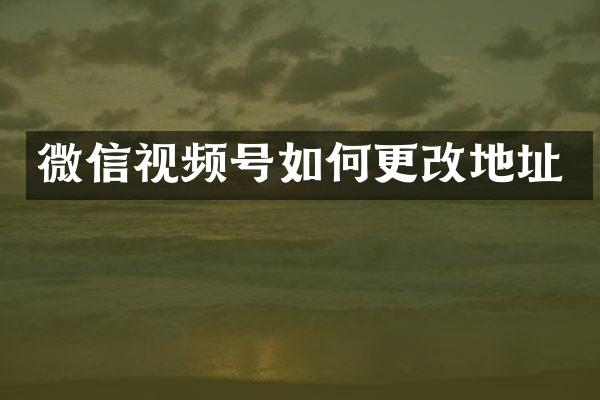 微信视频号如何更改地址