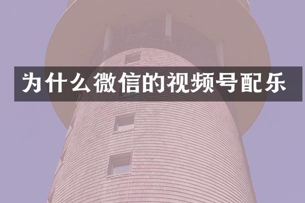 为什么微信的视频号配乐