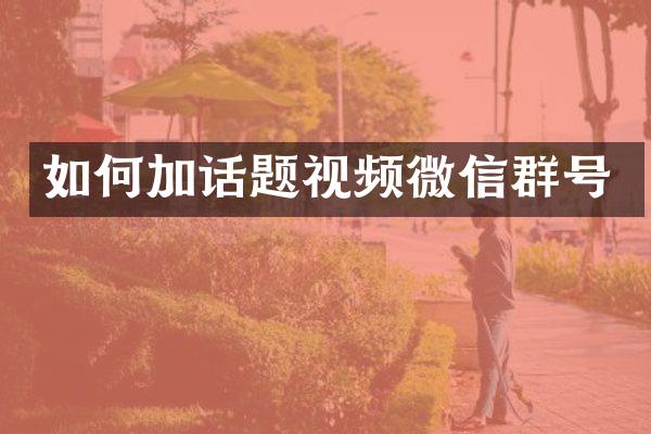 如何加话题视频微信群号