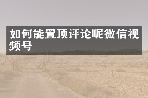 如何能置顶评论呢微信视频号