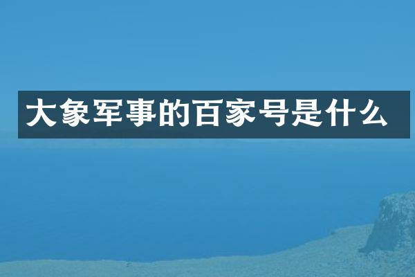 大象军事的百家号是什么