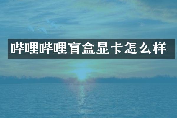哔哩哔哩盲盒显卡怎么样