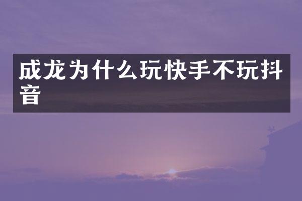 成龙为什么玩快手不玩抖音