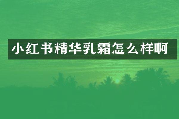 小红书精华乳霜怎么样啊