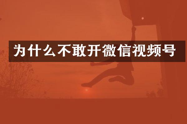 为什么不敢开微信视频号