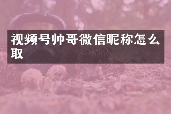 视频号帅哥微信昵称怎么取
